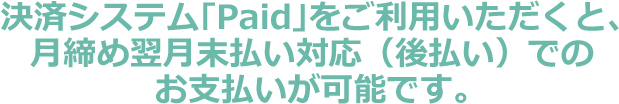 決済システム「Paid」をご利用いただくと、月締め翌月末払い対応(後払い)でのお支払いが可能です。